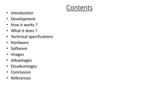 Contents
• Introduction
• Development
• How it works ?
• What it does ?
• Technical specifications
• Hardware
• Software
• Images
• Advantages
• Disadvantages
• Conclusion
• References
 
