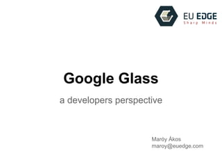 Google Glass
a developers perspective
Maróy Ákos
maroy@euedge.com
 