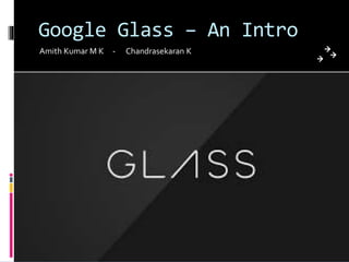 Google Glass – An Intro
Amith Kumar M K - Chandrasekaran K
 