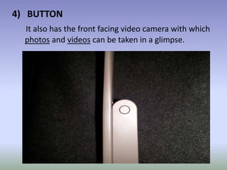 4) BUTTON
It also has the front facing video camera with which
photos and videos can be taken in a glimpse.
 