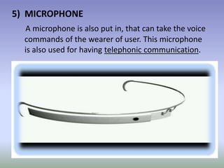 5) MICROPHONE
A microphone is also put in, that can take the voice
commands of the wearer of user. This microphone
is also used for having telephonic communication.
 