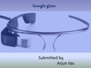 Google glass
Submitted by,
Arjun Vas
 