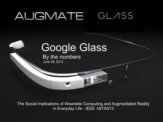 The Social implications of Wearable Computing and Augmediated Reality
in Everyday Life - IEEE -ISTAS13
Google Glass
By the numbers
June 28, 2013
 
