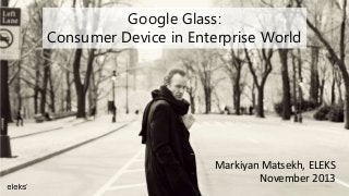 Google Glass:
Consumer Device in Enterprise World

Markiyan Matsekh, ELEKS
November 2013

 