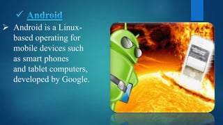  Android is a Linux-
based operating for
mobile devices such
as smart phones
and tablet computers,
developed by Google.
 
