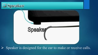  Speaker is designed for the ear to make or receive calls.
 