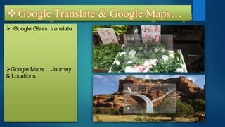 • Google Translate And Google Maps
 Google Glass translate
Google Maps …Journey
& Locations
Google Translate & Google Maps…
 