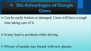  Can be easily broken or damaged. Users will have a tough
time taking care of it.
 It may lead to accidents while driving.
 Privacy of people may breack with new glasses.
 