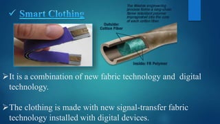 It is a combination of new fabric technology and digital
technology.
The clothing is made with new signal-transfer fabric
technology installed with digital devices.
 