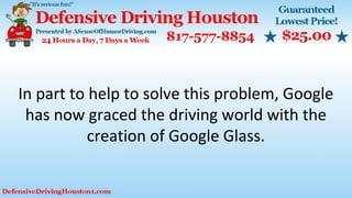 In part to help to solve this problem, Google
has now graced the driving world with the
creation of Google Glass.
 