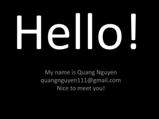My name is Quang Nguyen
quangnguyen111@gmail.com
Nice to meet you!
 