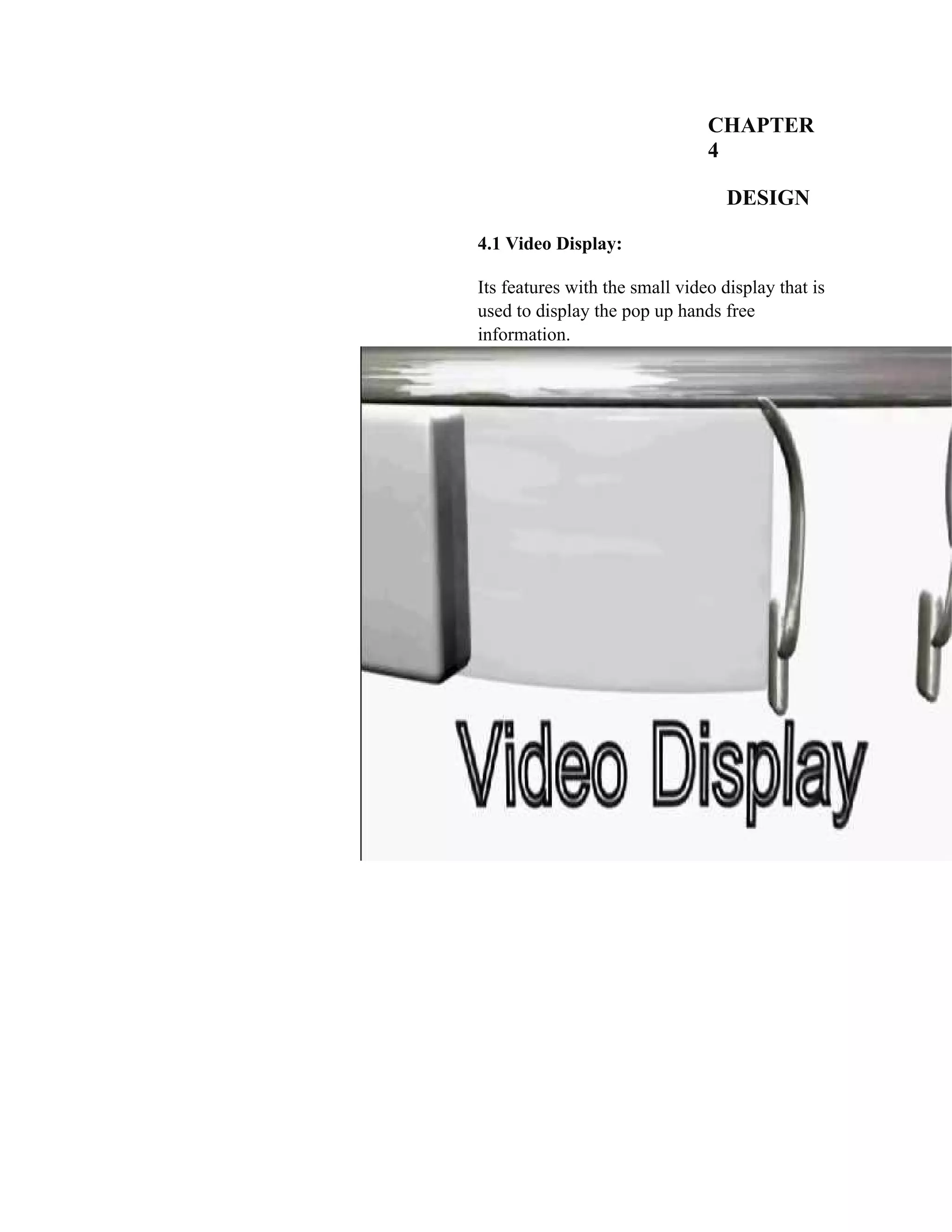 CHAPTER
4
DESIGN
4.1 Video Display:
Its features with the small video display that is
used to display the pop up hands free
information.
 