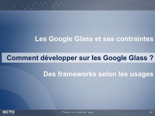 Les Google Glass et ses contraintes 
Comment développer sur les Google Glass ? 
Des frameworks selon les usages 
12 
 