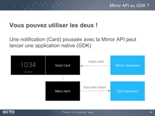 18 
Vous pouvez utiliser les deux ! 
Mirror API ou GDK ? 
Une notification (Card) poussée avec la Mirror API peut 
lancer une application native (GDK) 
 