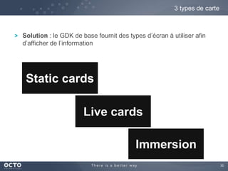 30 
3 types de carte 
Solution : le GDK de base fournit des types d’écran à utiliser afin 
d’afficher de l’information 
Static cards 
Live cards 
Immersion 
 
