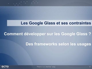 Les Google Glass et ses contraintes 
Comment développer sur les Google Glass ? 
Des frameworks selon les usages 
5 
 