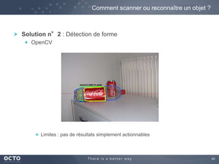 42 
Comment scanner ou reconnaître un objet ? 
Solution n°2 : Détection de forme 
OpenCV 
Limites : pas de résultats simplement actionnables 
 