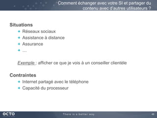 49 
Situations 
Comment échanger avec votre SI et partager du 
Réseaux sociaux 
Assistance à distance 
Assurance 
… 
contenu avec d’autres utilisateurs ? 
Exemple : afficher ce que je vois à un conseiller clientèle 
Contraintes 
Internet partagé avec le téléphone 
Capacité du processeur 
 