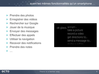 8 
… ayant les mêmes fonctionnalités qu’un smartphone … 
Prendre des photos 
Enregistrer des vidéos 
Rechercher sur Google 
Jouer de la musique 
Envoyer des messages 
Effectuer des appels 
Utiliser la navigation 
Recevoir des notifications 
Prendre des notes 
… 
 
