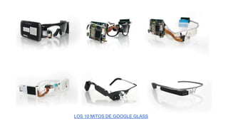 LOS 10 MITOS DE GOOGLE GLASS 
 