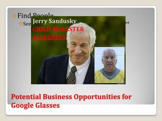 Find People
       Jerry Sandusky
  See people’s profiles using facial recognition**
        CHILD MOLESTER
        ALLEGEDLY




Potential Business Opportunities for
Google Glasses
 