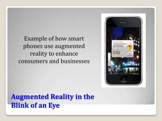 Example of how smart
    phones use augmented
      reality to enhance
  consumers and businesses




Augmented Reality in the
Blink of an Eye
 