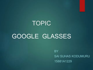 TOPIC
BY
SAI SUHAS KODUMURU
15881A1229
GOOGLE GLASSES
 