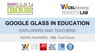 GOOGLE GLASS IN EDUCATION 
EXPLORERS AND TEACHERS 
ISIDRO NAVARRO - CEL TechTrends 
 