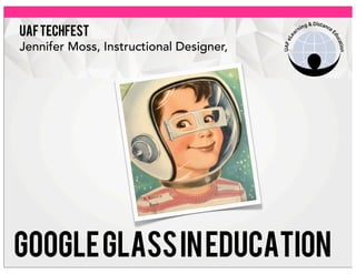 UAFTECHFEST
Jennifer Moss, Instructional Designer,
Googleglassineducation
 