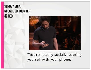 “You’re actually socially isolating
yourself with your phone.”
Sergey Brin,
Google co-founder
@ TED
 