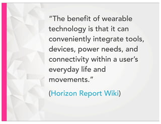 “The benefit of wearable
technology is that it can
conveniently integrate tools,
devices, power needs, and
connectivity within a user’s
everyday life and
movements.”
(Horizon Report Wiki)
 