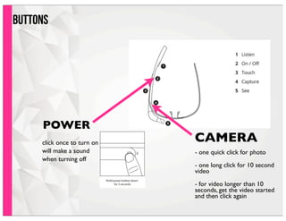 buttons
POWER
CAMERA
- one quick click for photo
- one long click for 10 second
video
- for video longer than 10
seconds, get the video started
and then click again
click once to turn on
will make a sound
when turning off
 