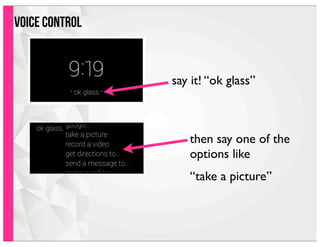voice control
say it! “ok glass”
then say one of the
options like
“take a picture”
 