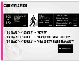 contextual search
“ok glass” -> “google” -> “movies”
“ok glass” -> “google” -> “alaska airlines flight 112”
“ok glass” -> “google” -> “how do i say hello in arabic?”
 