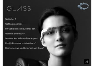 Wat is het ?
!
Wat kan ik ermee?
!
UX wat is hier zo nieuw aan?
!
Wat mijn ervaring is?
!
Wanneer kan iedereen hem kopen?
!
Ken jij Glassware ontwikkelaars?
!
Hoe komen we op dit moment aan Glass?

 