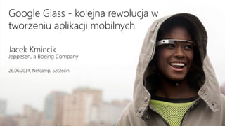 Google Glass - kolejna rewolucja w
tworzeniu aplikacji mobilnych
Jacek Kmiecik
Jeppesen, a Boeing Company
26.06.2014, Netcamp, Szczecin
 