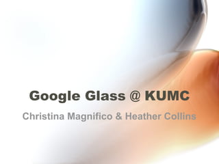 Google Glass @ KUMC
Christina Magnifico & Heather Collins
 