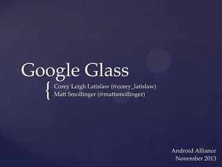 Google Glass

{

Corey Leigh Latislaw (@corey_latislaw)
Matt Smollinger (@mattsmollinger)

Android Alliance
November 2013

 