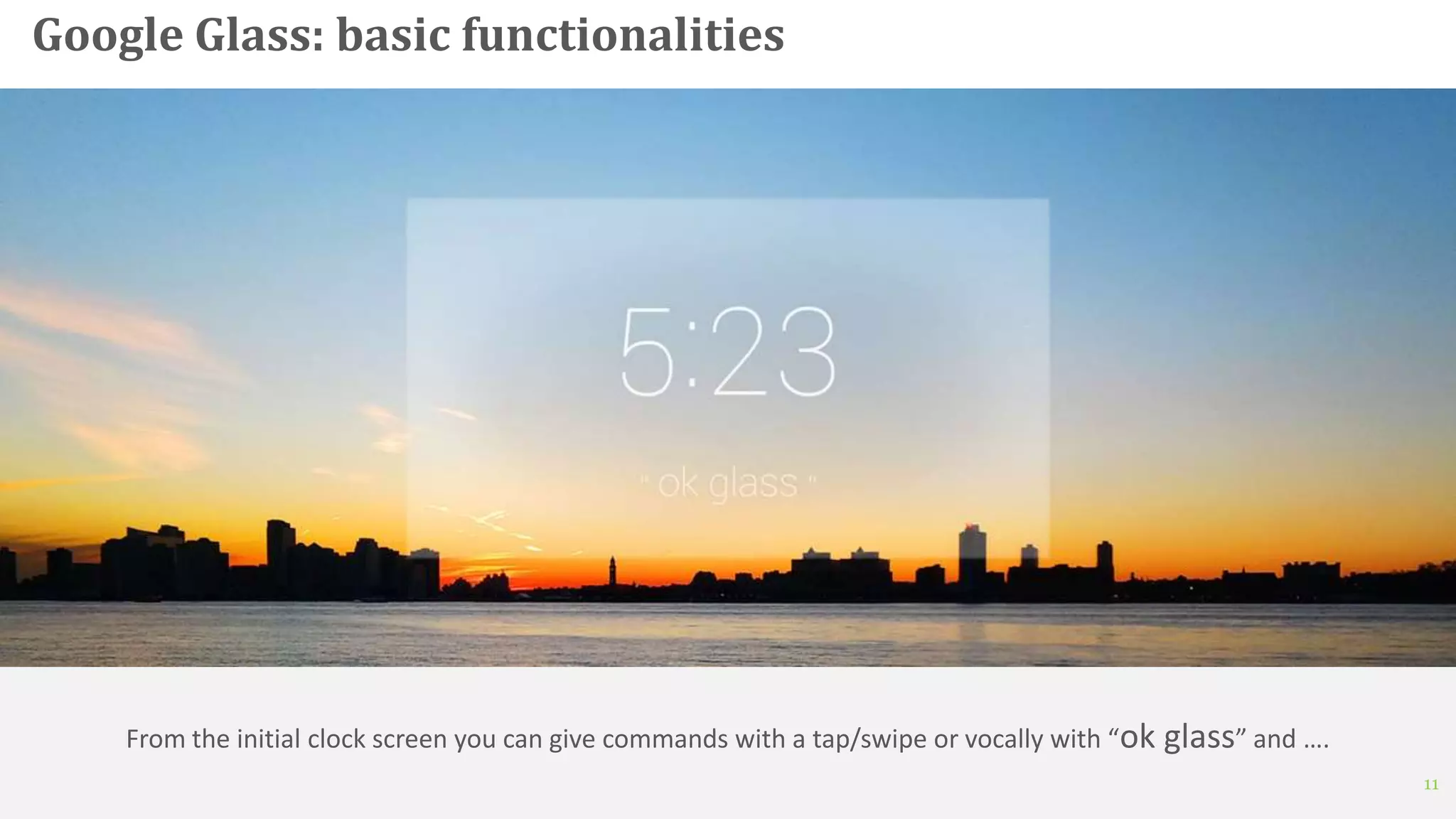 11
Google Glass: basic functionalities
From the initial clock screen you can give commands with a tap/swipe or vocally with “ok glass” and ….
 