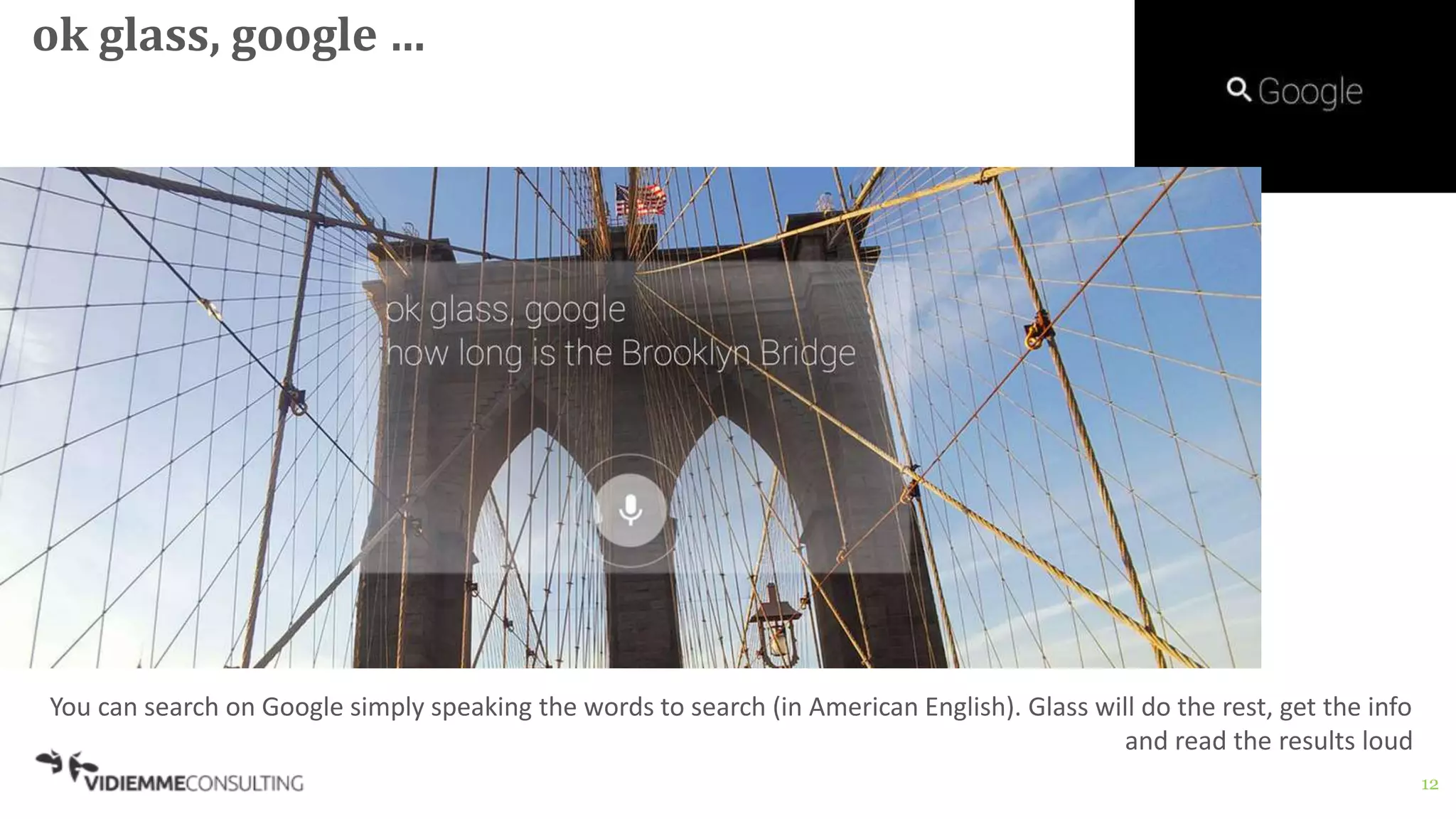 12
ok glass, google …
You can search on Google simply speaking the words to search (in American English). Glass will do the rest, get the info
and read the results loud
 