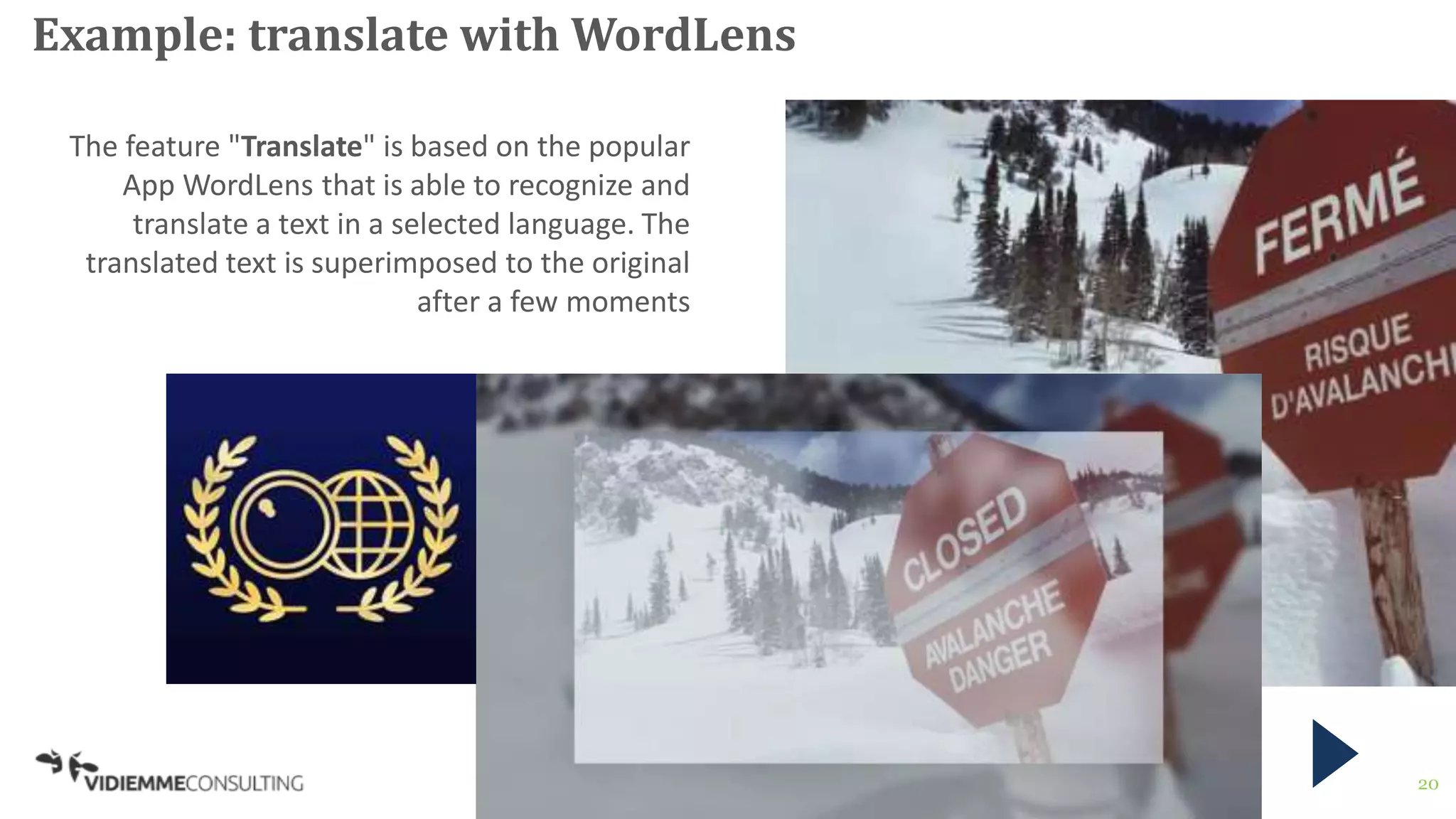 20
Example: translate with WordLens
The feature "Translate" is based on the popular
App WordLens that is able to recognize and
translate a text in a selected language. The
translated text is superimposed to the original
after a few moments
 