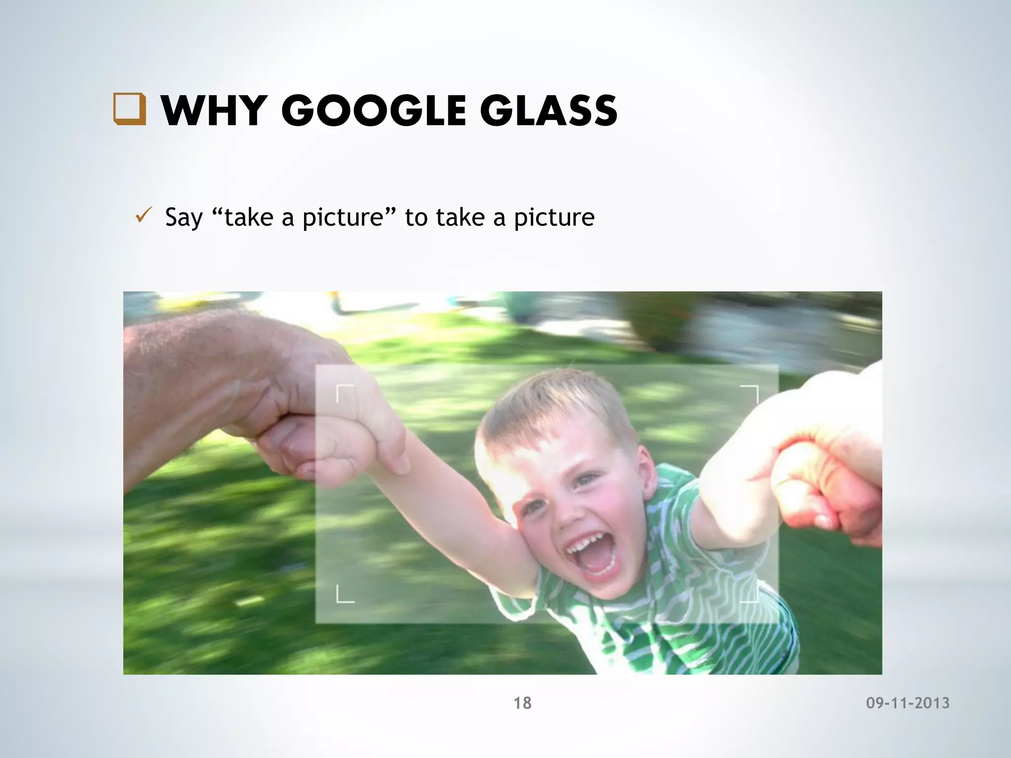  WHY GOOGLE GLASS
 Say “take a picture” to take a picture

18

09-11-2013

 