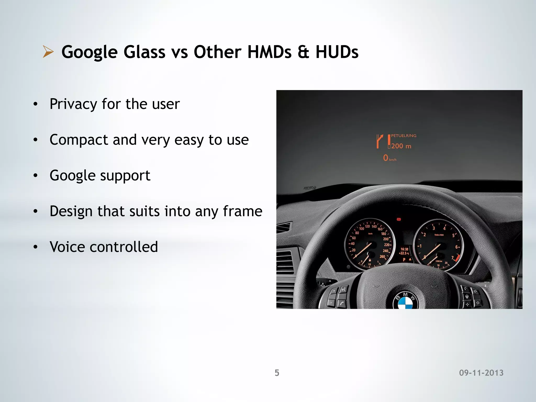  Google Glass vs Other HMDs & HUDs
• Privacy for the user
• Compact and very easy to use

• Google support
• Design that suits into any frame

• Voice controlled

5

09-11-2013

 