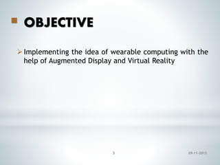 

OBJECTIVE

 Implementing the idea of wearable computing with the
help of Augmented Display and Virtual Reality

3

09-11-2013

 