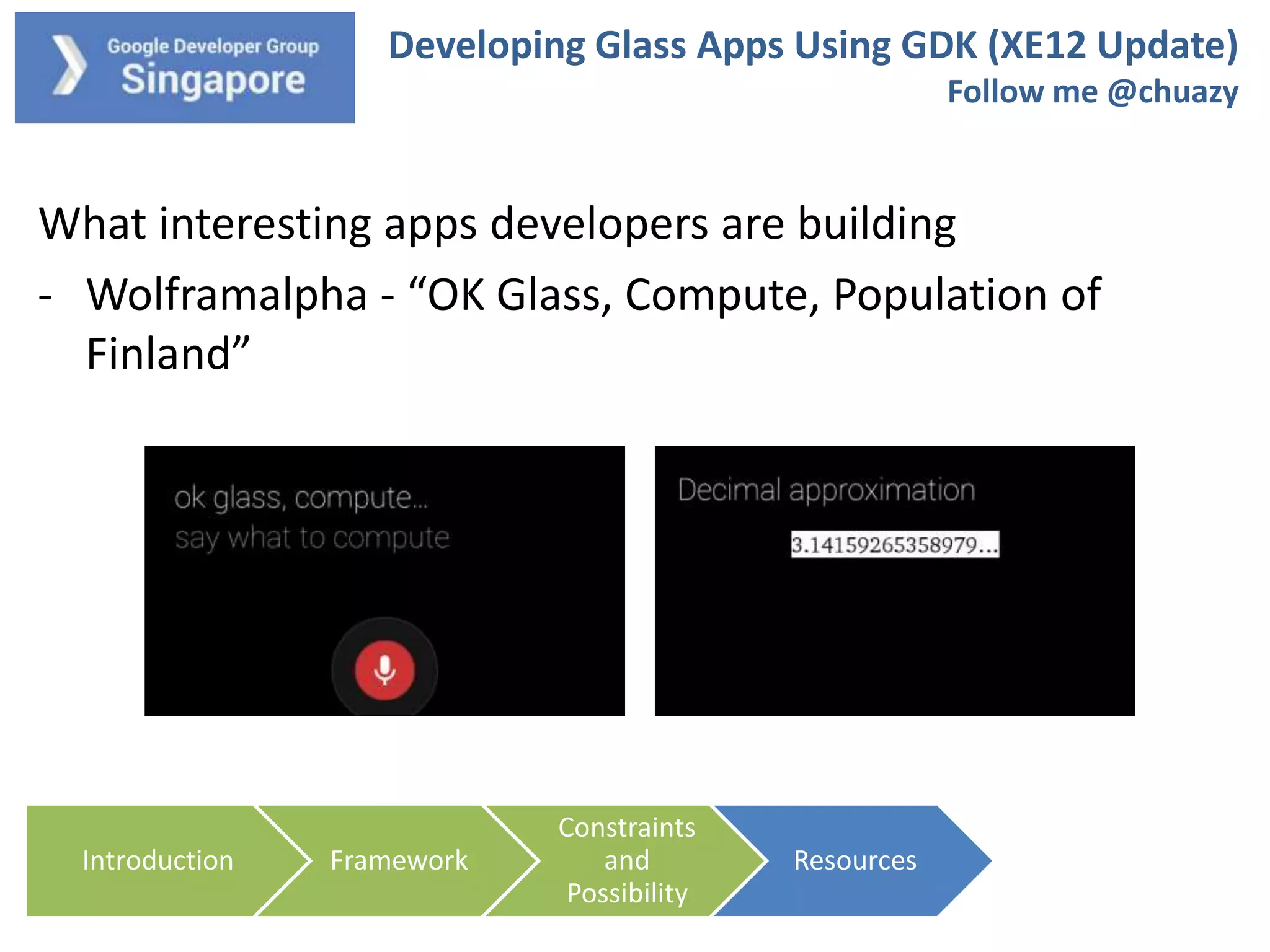 Developing Glass Apps Using GDK (XE12 Update)
Follow me @chuazy

What interesting apps developers are building
- Wolframalpha - “OK Glass, Compute, Population of
Finland”

Introduction

Framework

Constraints
and
Possibility

Resources

 