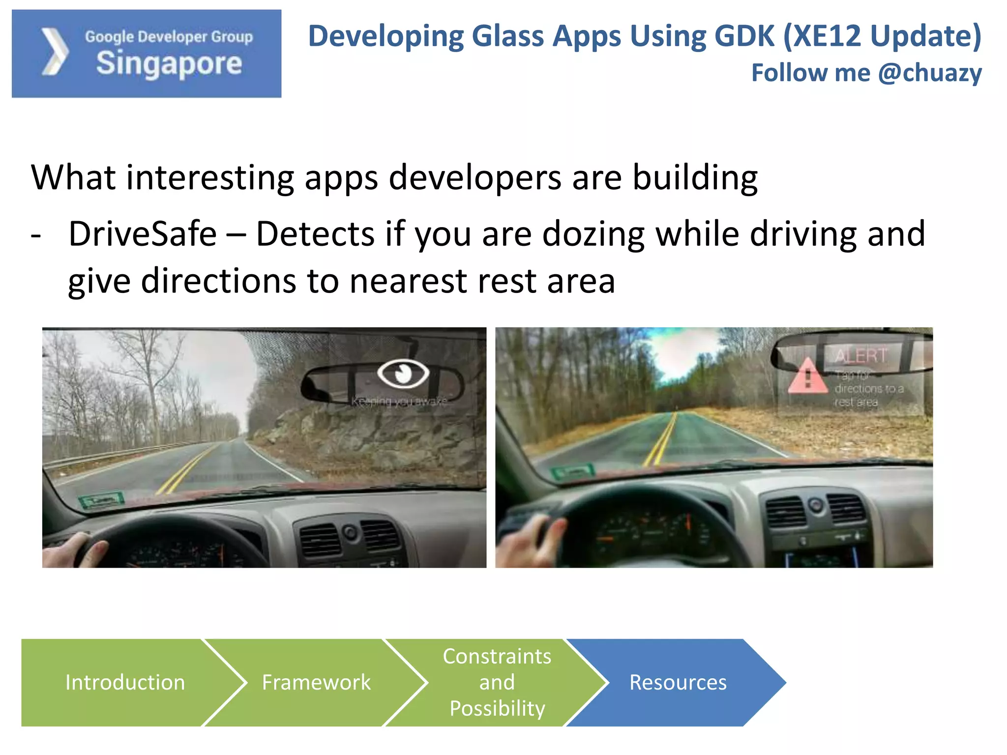 Developing Glass Apps Using GDK (XE12 Update)
Follow me @chuazy

What interesting apps developers are building
- DriveSafe – Detects if you are dozing while driving and
give directions to nearest rest area

Introduction

Framework

Constraints
and
Possibility

Resources

 