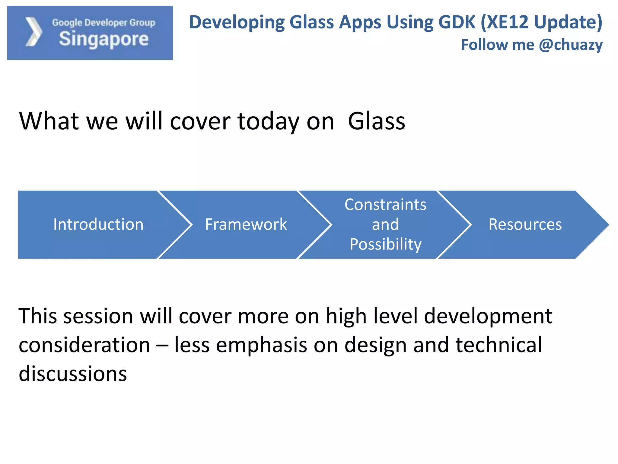 Developing Glass Apps Using GDK (XE12 Update)
Follow me @chuazy

What we will cover today on Glass

Introduction

Framework

Constraints
and
Possibility

Resources

This session will cover more on high level development
consideration – less emphasis on design and technical
discussions

 