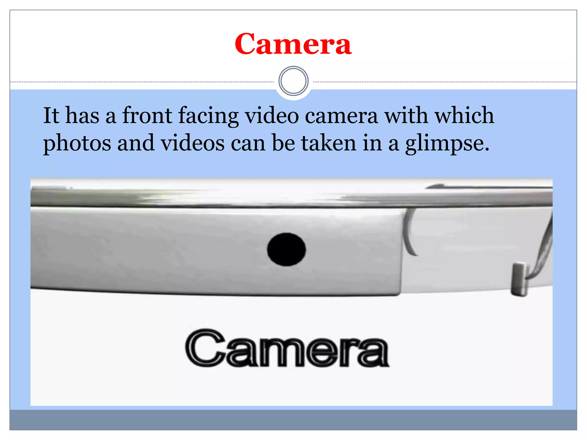 Camera 
It has a front facing video camera with which 
photos and videos can be taken in a glimpse. 
 