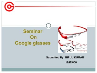 Submitted By: BIPUL KUMAR
12/IT/006
Seminar
On
Google glasses
 