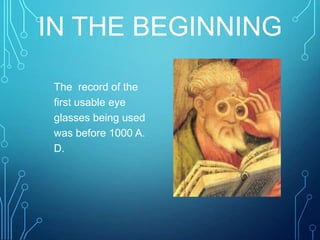IN THE BEGINNING
The record of the
first usable eye
glasses being used
was before 1000 A.
D.
 